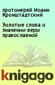 Книга - Золотые слова о значении веры православной.  протоиерей Иоанн Кронштадтский  - прочитать полностью в библиотеке КнигаГо