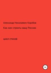 Книга - Как нам строить нашу Россию.  Александр Николаевич Коробов  - прочитать полностью в библиотеке КнигаГо