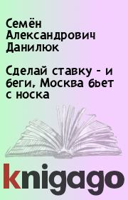 Книга - Сделай ставку - и беги, Москва бьет с носка.  Семён Александрович Данилюк  - прочитать полностью в библиотеке КнигаГо
