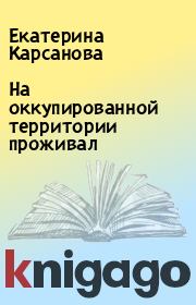 Книга - На оккупированной территории проживал.  Екатерина Карсанова  - прочитать полностью в библиотеке КнигаГо