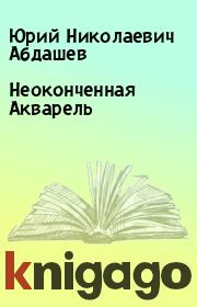 Книга - Неоконченная Акварель.  Юрий Николаевич Абдашев  - прочитать полностью в библиотеке КнигаГо