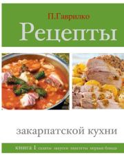 Рецепты закарпатской кухни. Книга 1. Петр П Гаврилко