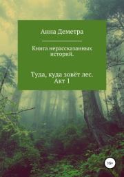 Книга - Книга нерассказанных историй. Туда, куда зовёт лес. Акт 1.  Анна Деметра  - прочитать полностью в библиотеке КнигаГо