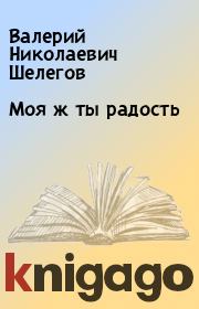 Книга - Моя ж ты радость.  Валерий Николаевич Шелегов  - прочитать полностью в библиотеке КнигаГо
