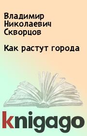 Книга - Как растут города.  Владимир Николаевич Скворцов  - прочитать полностью в библиотеке КнигаГо