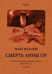 Смерть Анны (Советская авантюрно-фантастическая проза 1920-х гг. Том XXII). Марк Максим