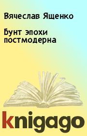 Книга - Бунт эпохи постмодерна.  Вячеслав Ященко  - прочитать полностью в библиотеке КнигаГо