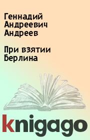Книга - При взятии Берлина.  Геннадий Андреевич Андреев  - прочитать полностью в библиотеке КнигаГо