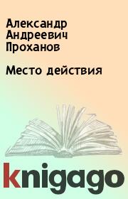 Книга - Место действия.  Александр Андреевич Проханов  - прочитать полностью в библиотеке КнигаГо