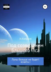 Книга - Под созвездием Большого Пса. Луны больше не будет! Книга 1.  Анатолий Николаевич Кольцов  - прочитать полностью в библиотеке КнигаГо