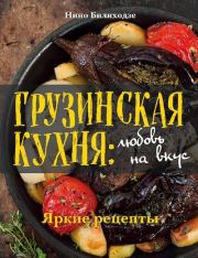 Грузинская кухня: любовь на вкус. Яркие рецепты. Нино Билиходзе